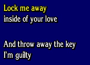 Lock me away
inside of your love

And throw away the key
Pm guilty