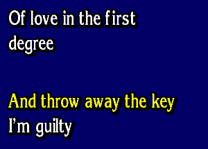 0f love in the first
degree

And throw away the key
Pm guilty