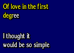 0f love in the first
degree

lthought it
would be so simple