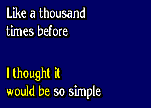 Like a thousand
times before

lthought it
would be so simple