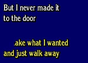 But I never made it
to the door

.ake what I wanted
and just walk away