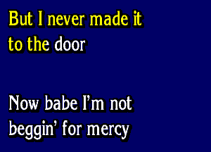 But I never made it
to the door

Now babe Fm not
beggiw for mercy