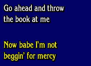 Go ahead and throw
the book at me

Now babe Fm not
beggiw for mercy