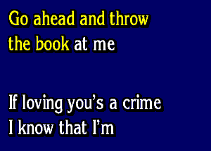 Go ahead and throw
the book at me

If loving you s a crime
I know that Pm