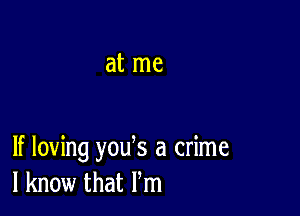 at me

If loving you s a crime
I know that Pm