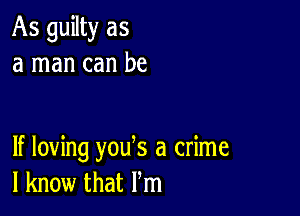 As guilty as
a man can be

If loving you s a crime
I know that Pm