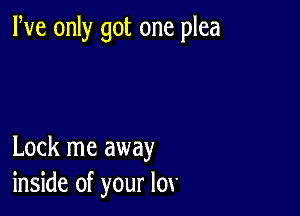 We only got one plea

Lock me away
inside of your lov