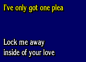 We only got one plea

Lock me away
inside of your love