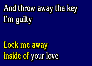 And throw away the key
Fm guilty

Lock me away
inside of your love