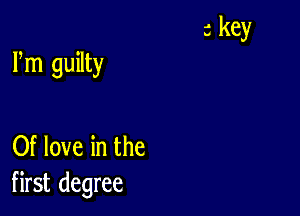 Fm guilty

Of love in the
first degree