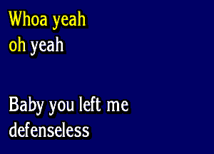 Whoa yeah
oh yeah

Baby you left me
defenseless