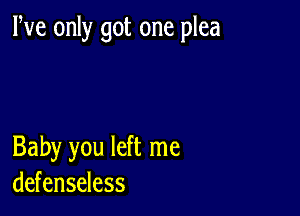 We only got one plea

Baby you left me
defenseless