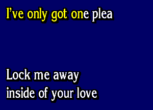 We only got one plea

Lock me away
inside of your love