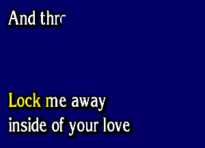 Lock me away
inside of your love