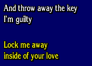 And throw away the key
Fm guilty

Lock me away
inside of your love