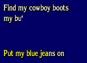 Find my cowboy boots
my bu'

Put my blue jeans on