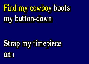 Find my cowboy boots
my button-down

Strap my timepiece
on 1