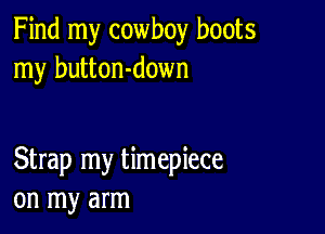 Find my cowboy boots
my button-down

Strap my timepiece
on my arm