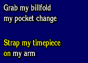 Grab my billfold
my pocket change

Strap my timepiece
on my arm