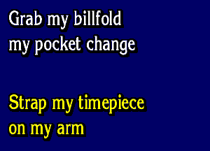 Grab my billfold
my pocket change

Strap my timepiece
on my arm