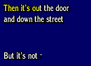 Then its out the door
and down the street

But iFs not