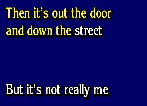 Then its out the door
and down the street

But iFs not really me