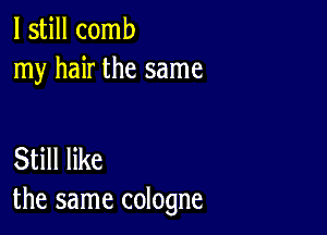 I still comb
my hair the same

Still like
the same cologne