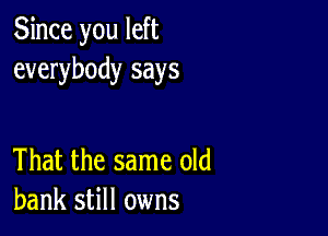 Since you left
everybody says

That the same old
bank still owns