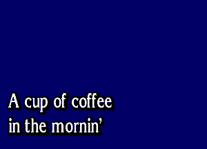 A cup of coffee
in the mornid