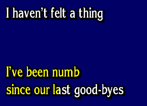 l havem felt a thing

We been numb
since our last good-byes