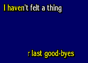 l havem felt a thing

r last good-byes