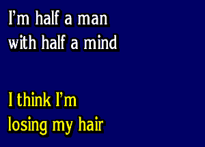 Fm half a man
with half a mind

lthink Pm
losing my hair