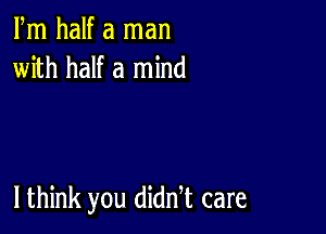 Fm half a man
with half a mind

I think you diddt care