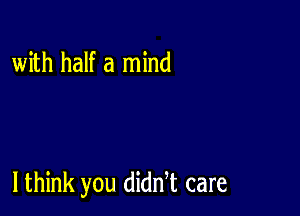 with half a mind

I think you diddt care