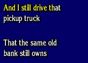 And I still drive that
pickup truck

That the same old
bank still owns