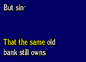 That the same old
bank still owns