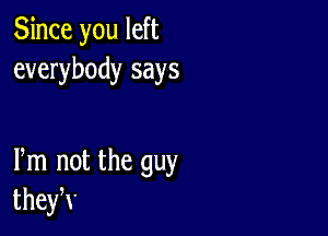 Since you left
everybody says

Pm not the guy
theyR'