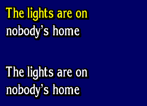 The lights are on
nobodys home

The lights are on
nobodfs home