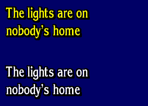 The lights are on
nobodys home

The lights are on
nobodfs home