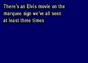 There's an Elvis movie on the
marquee sign we've all seen
at least three times