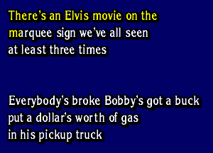 There's an Elvis movie on the
marquee sign we've all seen
at least three times

Everybody's broke Bobby's got a buck
put a dollafs worth of gas
in his pickup truck