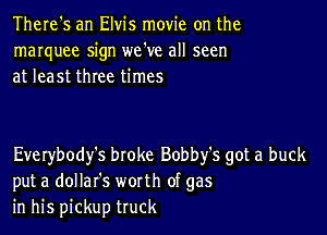 There's an Elvis movie on the
marquee sign we've all seen
at least three times

Everybody's broke Bobby's got a buck
put a dollafs worth of gas
in his pickup truck