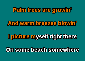 Palm trees are growin'
And warm breezes blowin'
I picture myself right there

On some beach somewhere