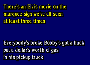 There's an Elvis movie on the
marquee sign we've all seen
at least three times

Everybody's broke Bobby's got a buck
put a dollafs worth of gas
in his pickup truck