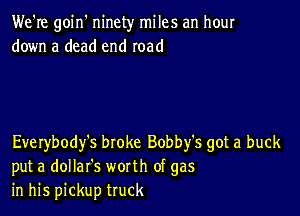 We're goin' ninety miles an hour
down a dead end road

Everybody's broke Bobby's got a buck
put a dollafs worth of gas
in his pickup truck