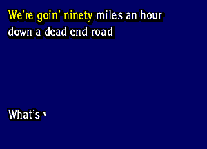 We're goin' ninety miles an hour
down a dead end road

What's