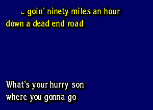 h goin' ninety miles an hour
down a dead end road

What's your hurry son
where you gonna go