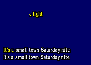 It's a small town Saturday nite
it's a small town ESaturda)r nite