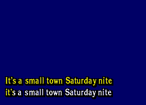 It's a small town Saturday nite
it's a small town ESaturda)r nite