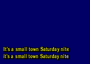 It's a small town Saturday nite
it's a small town ESaturda)r nite